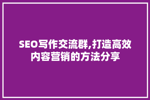 SEO写作交流群,打造高效内容营销的方法分享