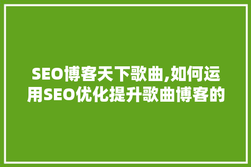 SEO博客天下歌曲,如何运用SEO优化提升歌曲博客的曝光度