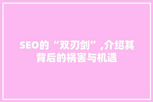 SEO的“双刃剑”,介绍其背后的祸害与机遇