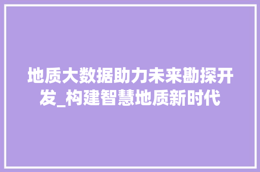 地质大数据助力未来勘探开发_构建智慧地质新时代  第1张