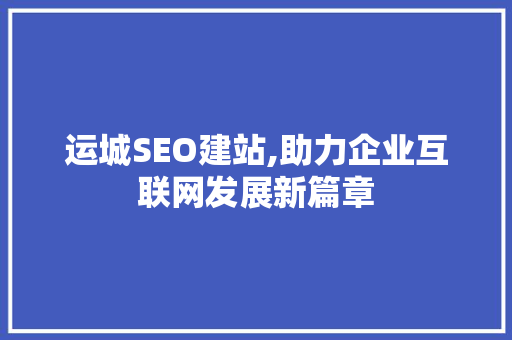 运城SEO建站,助力企业互联网发展新篇章