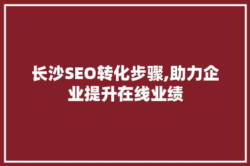 长沙SEO转化步骤,助力企业提升在线业绩