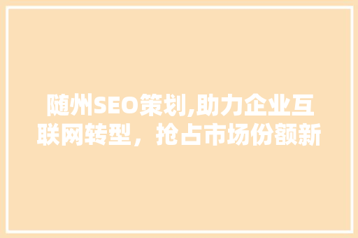 随州SEO策划,助力企业互联网转型，抢占市场份额新高峰
