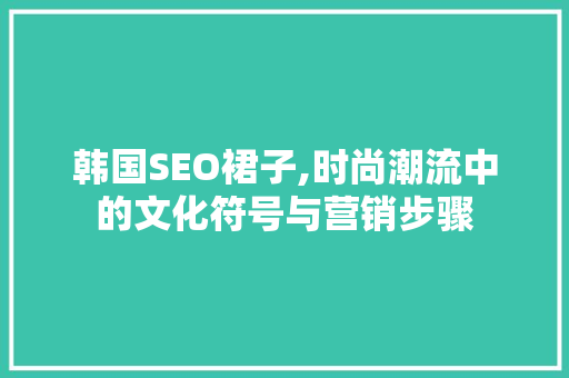 韩国SEO裙子,时尚潮流中的文化符号与营销步骤
