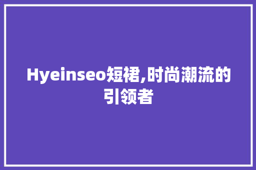 Hyeinseo短裙,时尚潮流的引领者