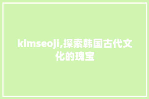 kimseoji,探索韩国古代文化的瑰宝