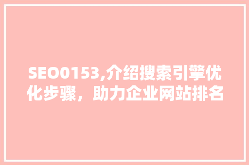 SEO0153,介绍搜索引擎优化步骤，助力企业网站排名提升