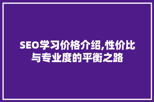 SEO学习价格介绍,性价比与专业度的平衡之路