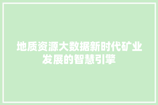 地质资源大数据新时代矿业发展的智慧引擎  第1张