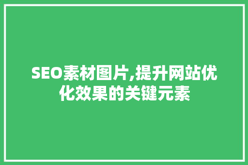 SEO素材图片,提升网站优化效果的关键元素