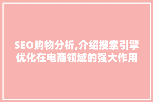 SEO购物分析,介绍搜索引擎优化在电商领域的强大作用