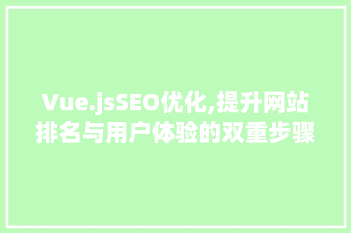 Vue.jsSEO优化,提升网站排名与用户体验的双重步骤