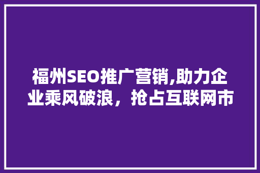 福州SEO推广营销,助力企业乘风破浪，抢占互联网市场制高点