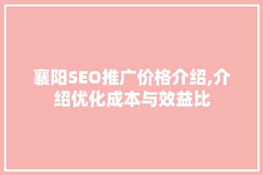 襄阳SEO推广价格介绍,介绍优化成本与效益比