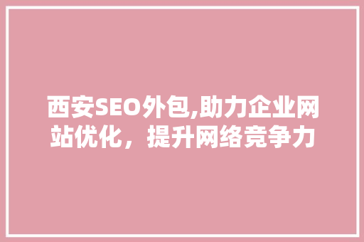 西安SEO外包,助力企业网站优化，提升网络竞争力