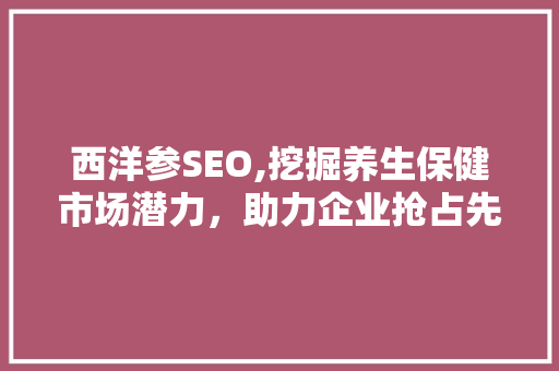 西洋参SEO,挖掘养生保健市场潜力，助力企业抢占先机