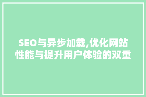 SEO与异步加载,优化网站性能与提升用户体验的双重步骤