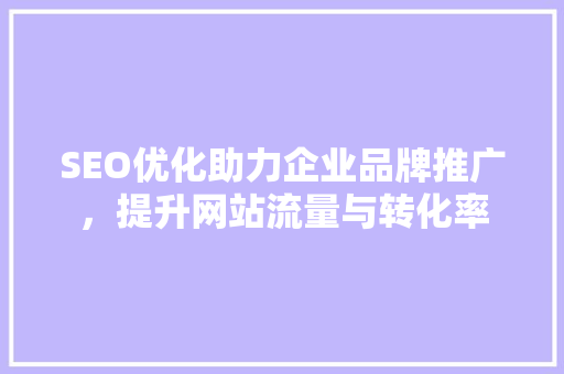 SEO优化助力企业品牌推广，提升网站流量与转化率