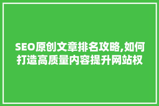 SEO原创文章排名攻略,如何打造高质量内容提升网站权重