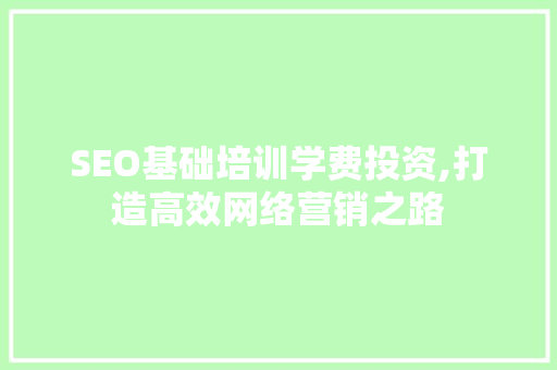SEO基础培训学费投资,打造高效网络营销之路