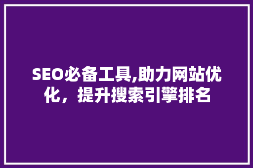 SEO必备工具,助力网站优化，提升搜索引擎排名