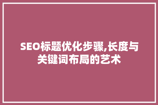 SEO标题优化步骤,长度与关键词布局的艺术