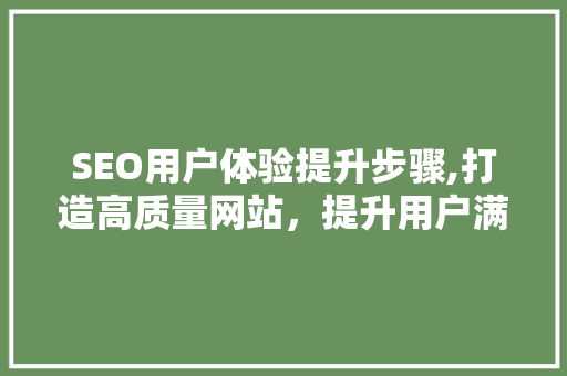 SEO用户体验提升步骤,打造高质量网站，提升用户满意度