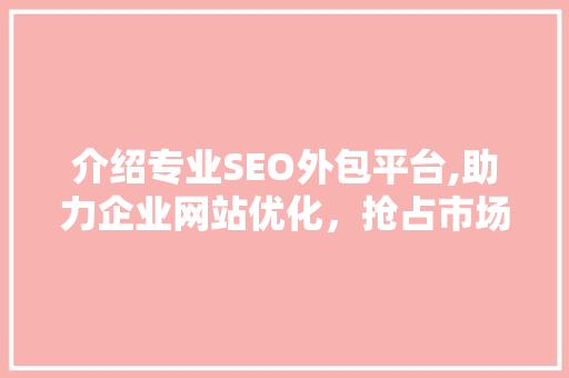 介绍专业SEO外包平台,助力企业网站优化，抢占市场先机