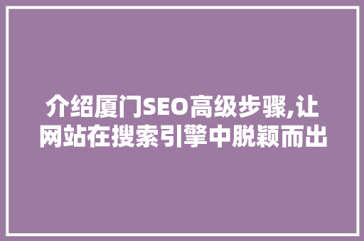 介绍厦门SEO高级步骤,让网站在搜索引擎中脱颖而出