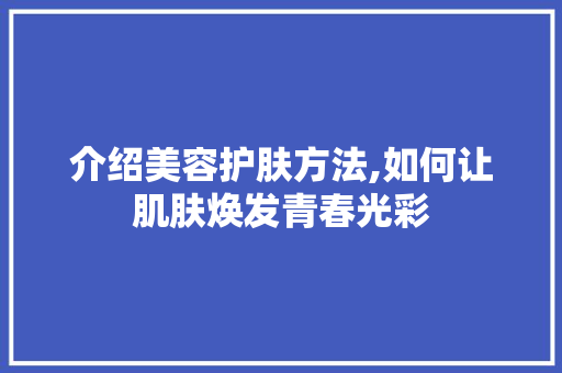 介绍美容护肤方法,如何让肌肤焕发青春光彩