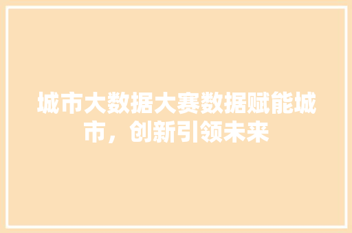 城市大数据大赛数据赋能城市，创新引领未来  第1张
