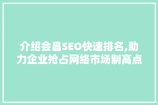 介绍会昌SEO快速排名,助力企业抢占网络市场制高点