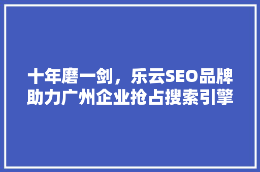 十年磨一剑，乐云SEO品牌助力广州企业抢占搜索引擎排名之巅