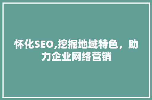 怀化SEO,挖掘地域特色，助力企业网络营销