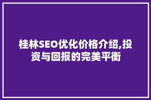 桂林SEO优化价格介绍,投资与回报的完美平衡