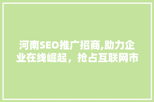 河南SEO推广招商,助力企业在线崛起，抢占互联网市场先机