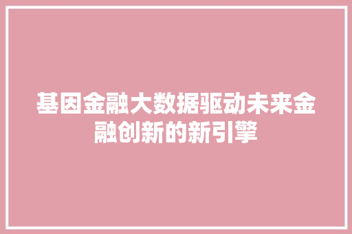 基因金融大数据驱动未来金融创新的新引擎  第1张
