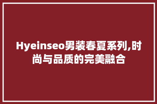 Hyeinseo男装春夏系列,时尚与品质的完美融合