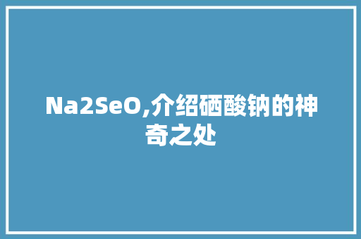 Na2SeO,介绍硒酸钠的神奇之处