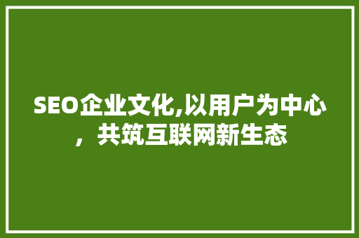 SEO企业文化,以用户为中心，共筑互联网新生态