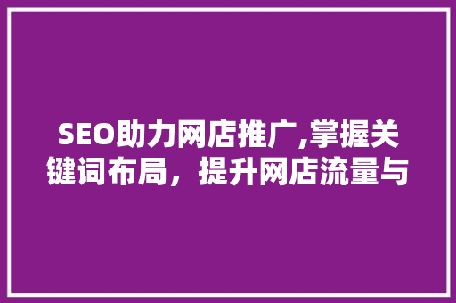 SEO助力网店推广,掌握关键词布局，提升网店流量与转化率