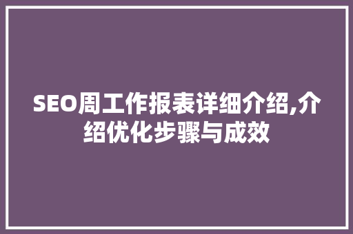 SEO周工作报表详细介绍,介绍优化步骤与成效