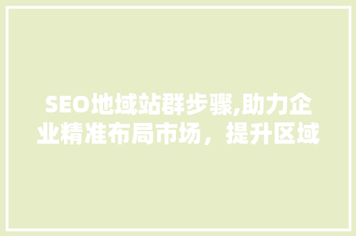 SEO地域站群步骤,助力企业精准布局市场，提升区域影响力