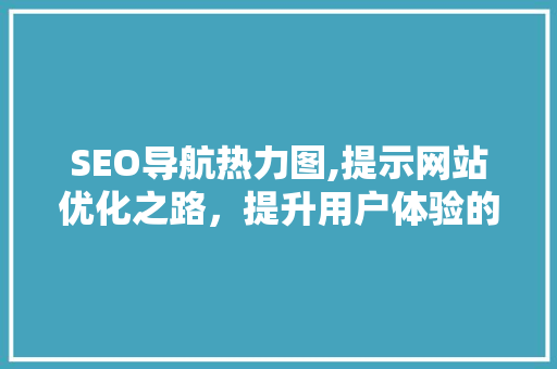 SEO导航热力图,提示网站优化之路，提升用户体验的关键