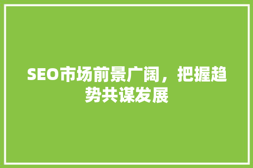 SEO市场前景广阔，把握趋势共谋发展