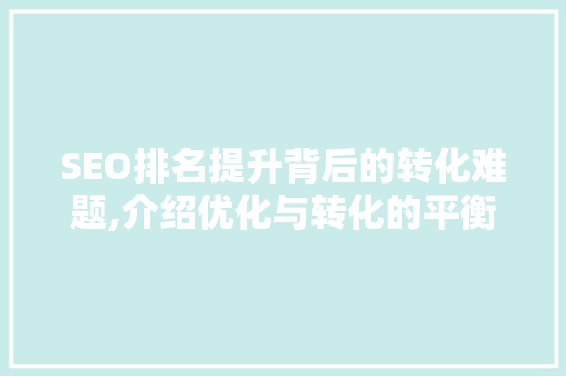 SEO排名提升背后的转化难题,介绍优化与转化的平衡之路