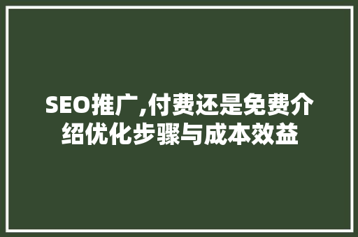 SEO推广,付费还是免费介绍优化步骤与成本效益