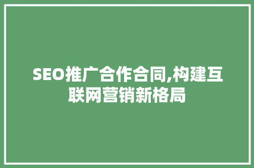 SEO推广合作合同,构建互联网营销新格局