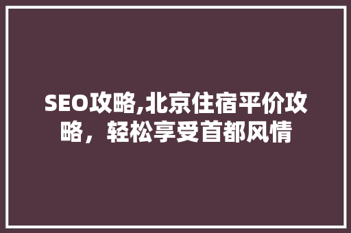 SEO攻略,北京住宿平价攻略，轻松享受首都风情