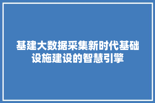基建大数据采集新时代基础设施建设的智慧引擎  第1张